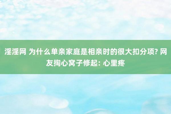 淫淫网 为什么单亲家庭是相亲时的很大扣分项? 网友掏心窝子修起: 心里疼