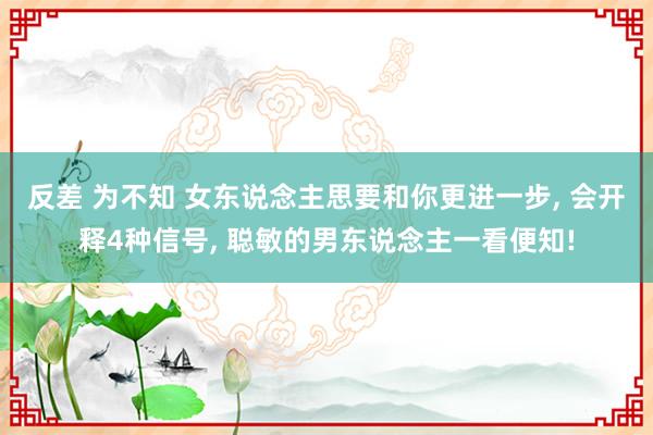 反差 为不知 女东说念主思要和你更进一步， 会开释4种信号， 聪敏的男东说念主一看便知!