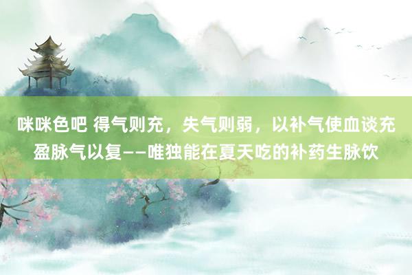 咪咪色吧 得气则充，失气则弱，以补气使血谈充盈脉气以复——唯独能在夏天吃的补药生脉饮