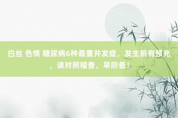 白丝 色情 糖尿病6种最重并发症，发生前有预兆，请对照稽查，早防备！