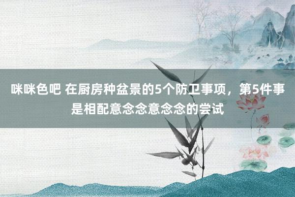 咪咪色吧 在厨房种盆景的5个防卫事项，第5件事是相配意念念意念念的尝试