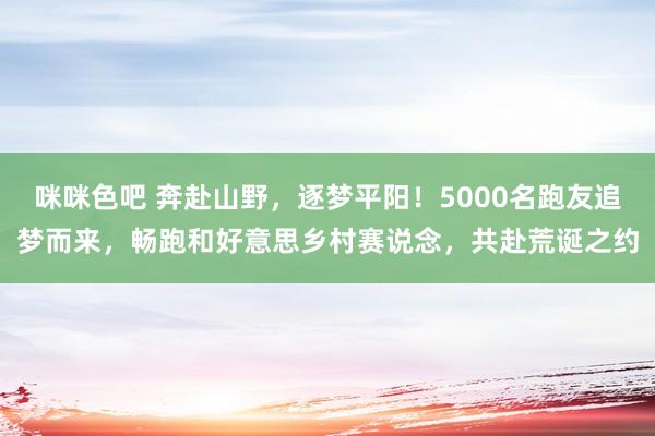 咪咪色吧 奔赴山野，逐梦平阳！5000名跑友追梦而来，畅跑和好意思乡村赛说念，共赴荒诞之约