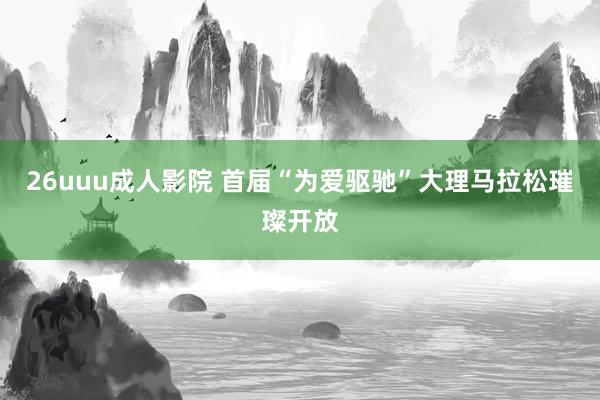 26uuu成人影院 首届“为爱驱驰”大理马拉松璀璨开放