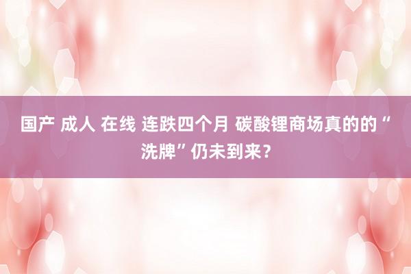 国产 成人 在线 连跌四个月 碳酸锂商场真的的“洗牌”仍未到来？