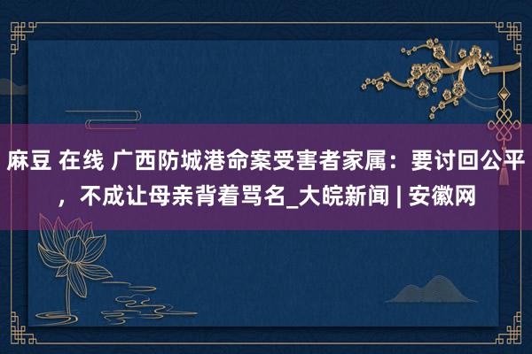 麻豆 在线 广西防城港命案受害者家属：要讨回公平，不成让母亲背着骂名_大皖新闻 | 安徽网