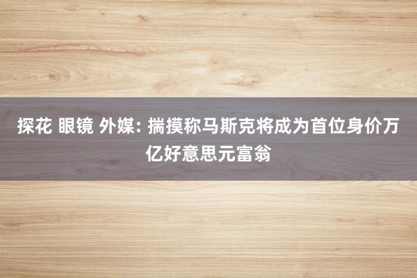 探花 眼镜 外媒: 揣摸称马斯克将成为首位身价万亿好意思元富翁