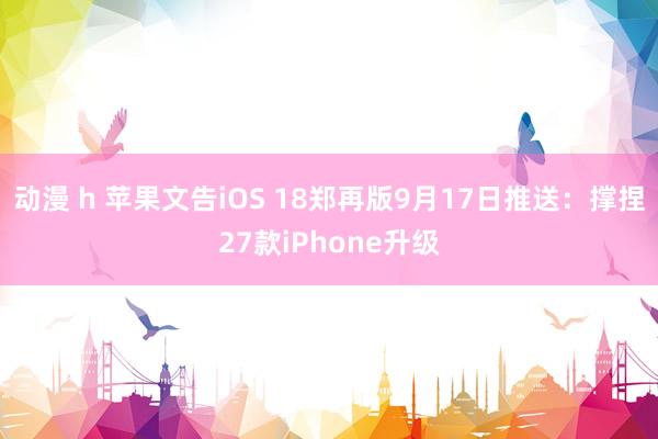 动漫 h 苹果文告iOS 18郑再版9月17日推送：撑捏27款iPhone升级