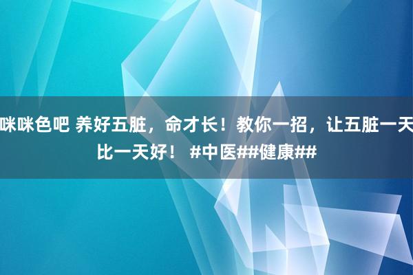 咪咪色吧 养好五脏，命才长！教你一招，让五脏一天比一天好！ #中医##健康##