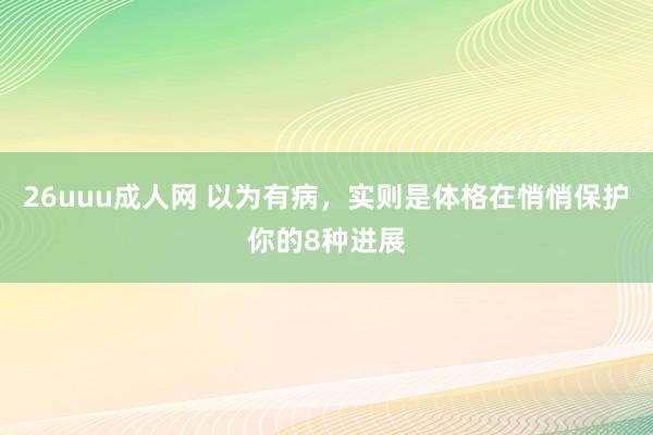 26uuu成人网 以为有病，实则是体格在悄悄保护你的8种进展