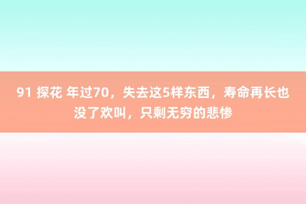 91 探花 年过70，失去这5样东西，寿命再长也没了欢叫，只剩无穷的悲惨