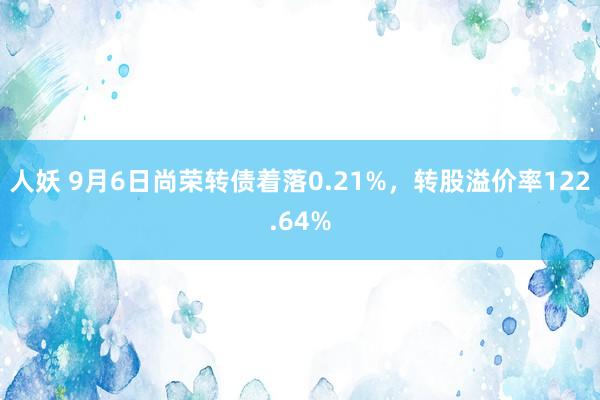 人妖 9月6日尚荣转债着落0.21%，转股溢价率122.64%