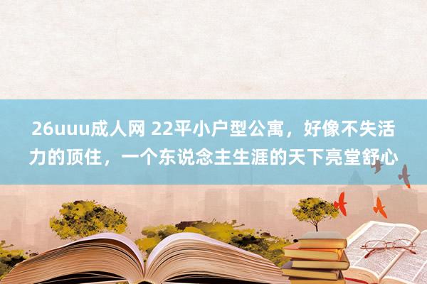 26uuu成人网 22平小户型公寓，好像不失活力的顶住，一个东说念主生涯的天下亮堂舒心