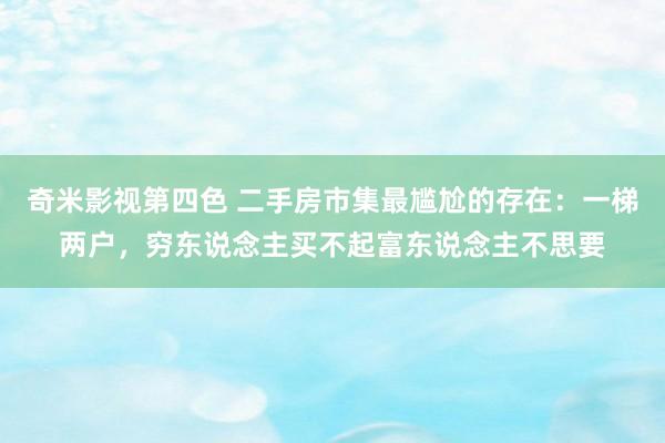 奇米影视第四色 二手房市集最尴尬的存在：一梯两户，穷东说念主买不起富东说念主不思要