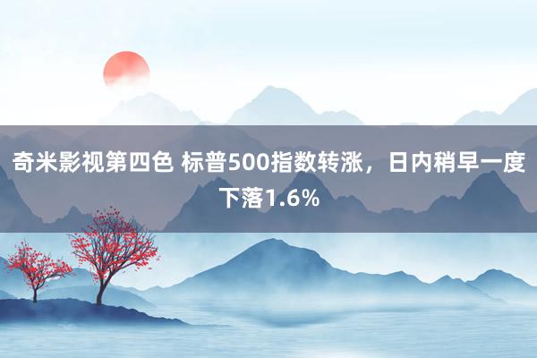 奇米影视第四色 标普500指数转涨，日内稍早一度下落1.6%