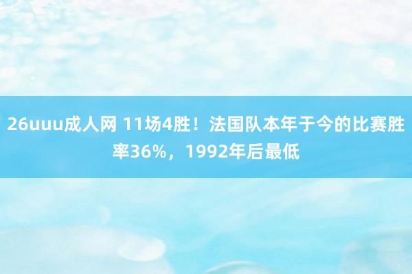 26uuu成人网 11场4胜！法国队本年于今的比赛胜率36%，1992年后最低