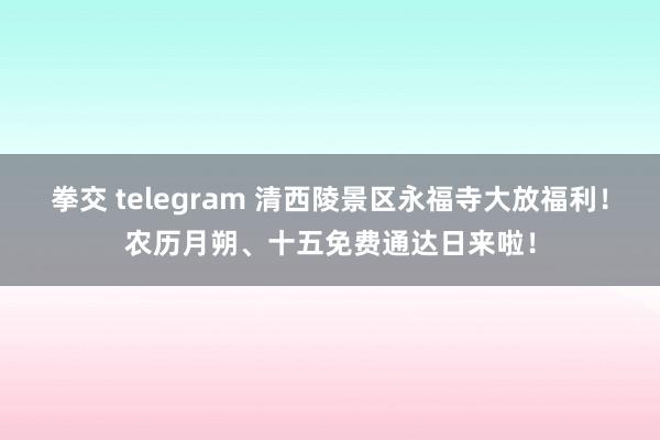 拳交 telegram 清西陵景区永福寺大放福利！农历月朔、十五免费通达日来啦！