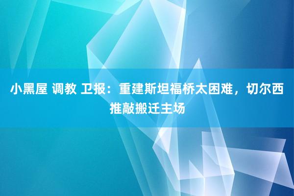 小黑屋 调教 卫报：重建斯坦福桥太困难，切尔西推敲搬迁主场