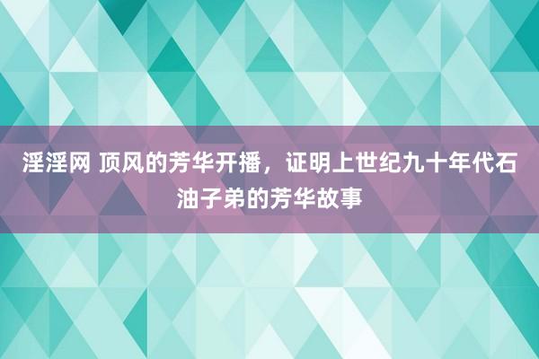 淫淫网 顶风的芳华开播，证明上世纪九十年代石油子弟的芳华故事