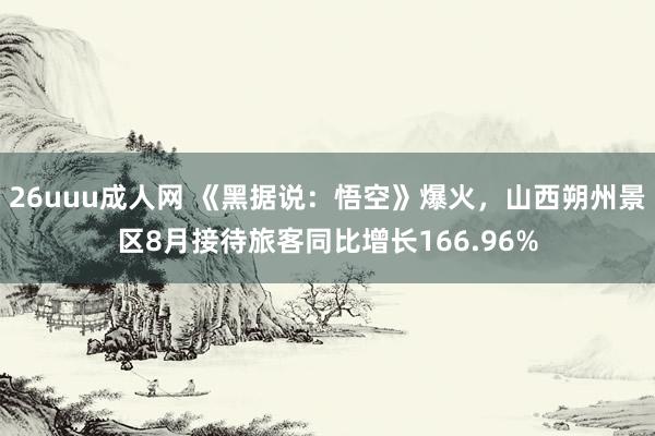 26uuu成人网 《黑据说：悟空》爆火，山西朔州景区8月接待旅客同比增长166.96%