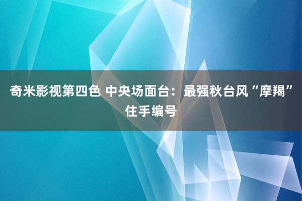 奇米影视第四色 中央场面台：最强秋台风“摩羯”住手编号