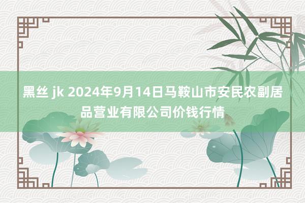 黑丝 jk 2024年9月14日马鞍山市安民农副居品营业有限公司价钱行情