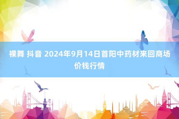 裸舞 抖音 2024年9月14日首阳中药材来回商场价钱行情