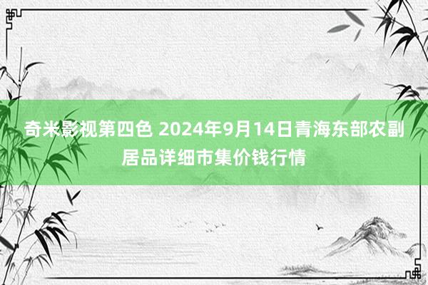 奇米影视第四色 2024年9月14日青海东部农副居品详细市集价钱行情