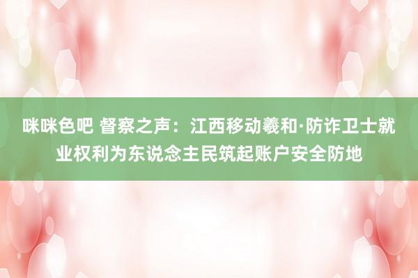 咪咪色吧 督察之声：江西移动羲和·防诈卫士就业权利为东说念主民筑起账户安全防地