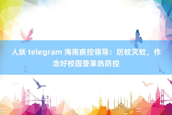 人妖 telegram 海南疾控领导：防蚊灭蚊，作念好校园登革热防控