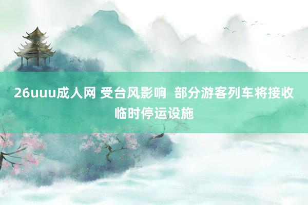 26uuu成人网 受台风影响  部分游客列车将接收临时停运设施