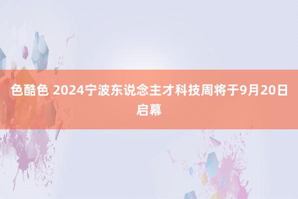 色酷色 2024宁波东说念主才科技周将于9月20日启幕