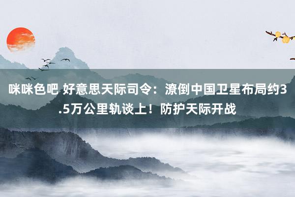 咪咪色吧 好意思天际司令：潦倒中国卫星布局约3.5万公里轨谈上！防护天际开战