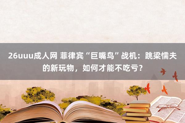 26uuu成人网 菲律宾“巨嘴鸟”战机：跳梁懦夫的新玩物，如何才能不吃亏？