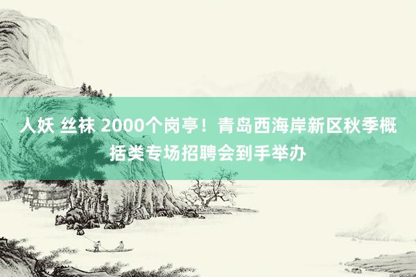 人妖 丝袜 2000个岗亭！青岛西海岸新区秋季概括类专场招聘会到手举办