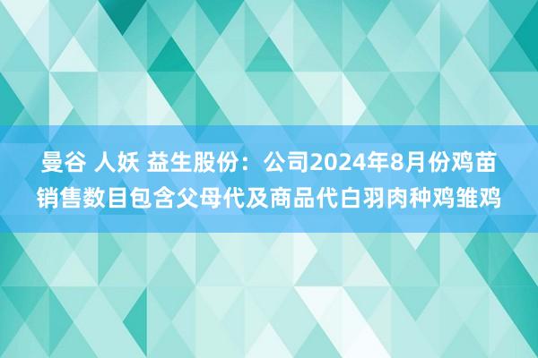 曼谷 人妖 益生股份：公司2024年8月份鸡苗销售数目包含父母代及商品代白羽肉种鸡雏鸡