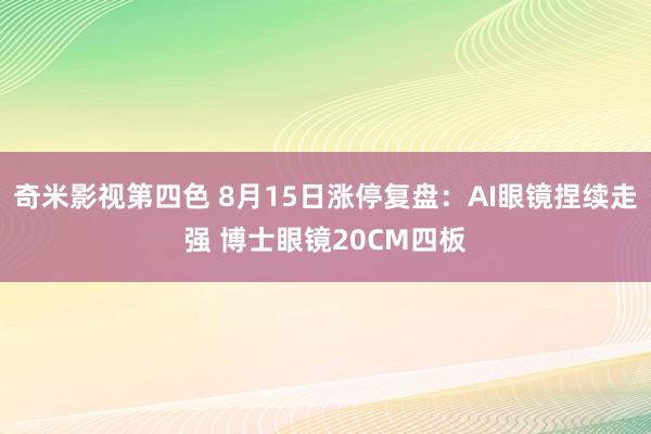 奇米影视第四色 8月15日涨停复盘：AI眼镜捏续走强 博士眼镜20CM四板