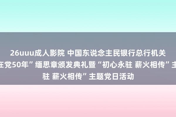 26uuu成人影院 中国东说念主民银行总行机关举办“光荣在党50年”缅思章颁发典礼暨“初心永驻 薪火相传”主题党日活动