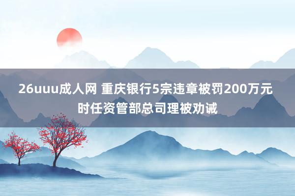 26uuu成人网 重庆银行5宗违章被罚200万元 时任资管部总司理被劝诫