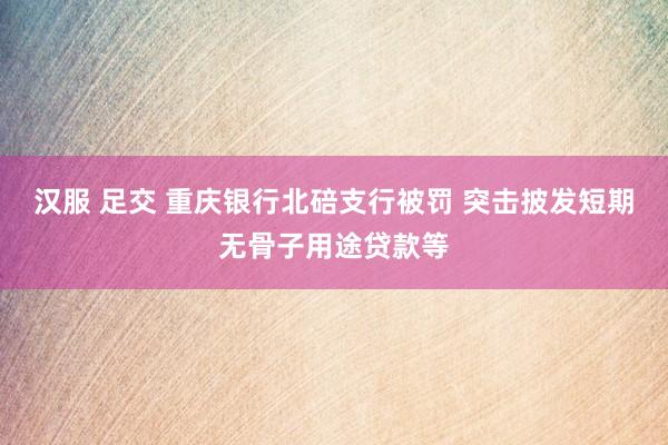 汉服 足交 重庆银行北碚支行被罚 突击披发短期无骨子用途贷款等