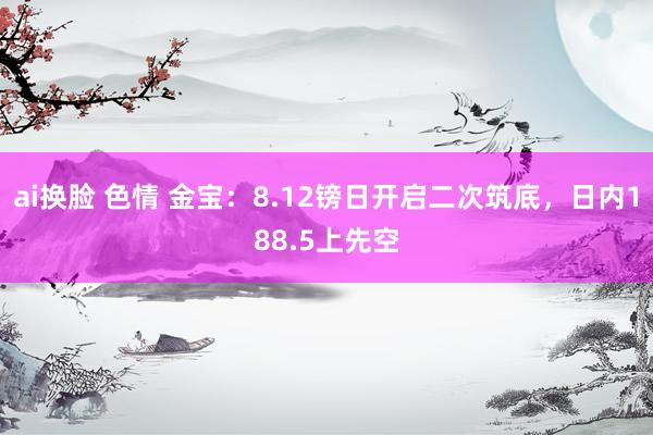 ai换脸 色情 金宝：8.12镑日开启二次筑底，日内188.5上先空