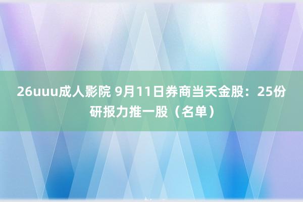 26uuu成人影院 9月11日券商当天金股：25份研报力推一股（名单）