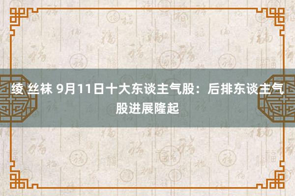 绫 丝袜 9月11日十大东谈主气股：后排东谈主气股进展隆起