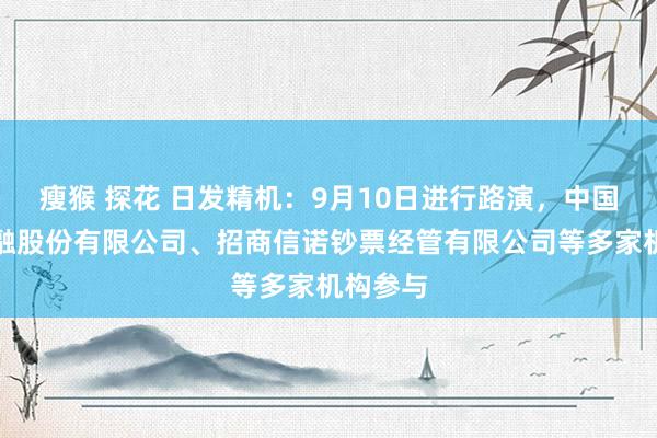 瘦猴 探花 日发精机：9月10日进行路演，中国外洋金融股份有限公司、招商信诺钞票经管有限公司等多家机构参与