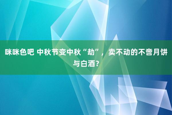 咪咪色吧 中秋节变中秋“劫”，卖不动的不啻月饼与白酒？