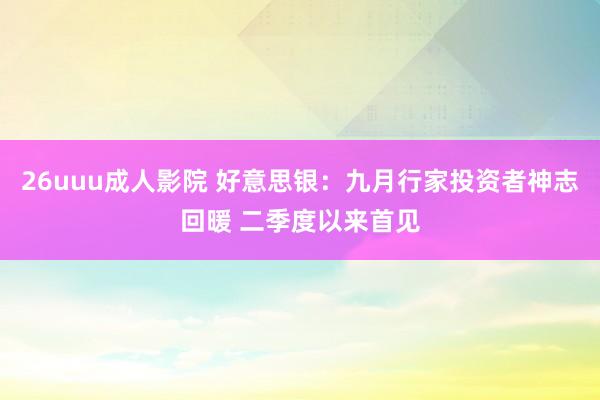 26uuu成人影院 好意思银：九月行家投资者神志回暖 二季度以来首见