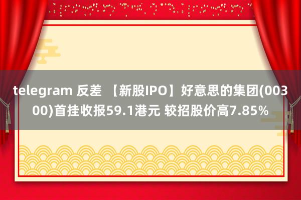 telegram 反差 【新股IPO】好意思的集团(00300)首挂收报59.1港元 较招股价高7.85%