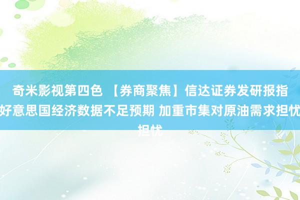 奇米影视第四色 【券商聚焦】信达证券发研报指好意思国经济数据不足预期 加重市集对原油需求担忧