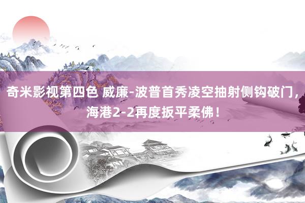 奇米影视第四色 威廉-波普首秀凌空抽射侧钩破门，海港2-2再度扳平柔佛！