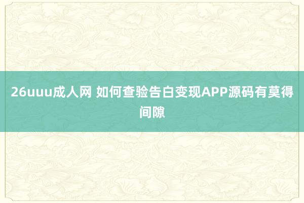 26uuu成人网 如何查验告白变现APP源码有莫得间隙