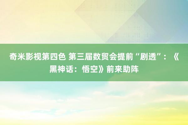 奇米影视第四色 第三届数贸会提前“剧透”：《黑神话：悟空》前来助阵